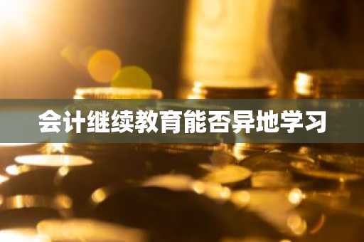 会计继续教育能否异地学习