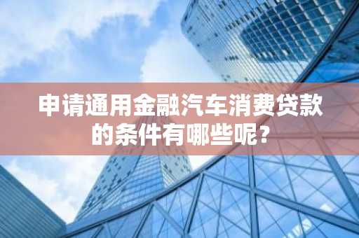 申请通用金融汽车消费贷款的条件有哪些呢？