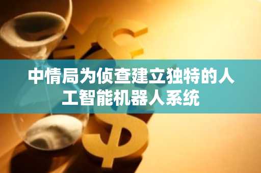 中情局为侦查建立独特的人工智能机器人系统