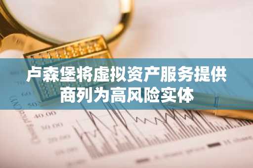 卢森堡将虚拟资产服务提供商列为高风险实体