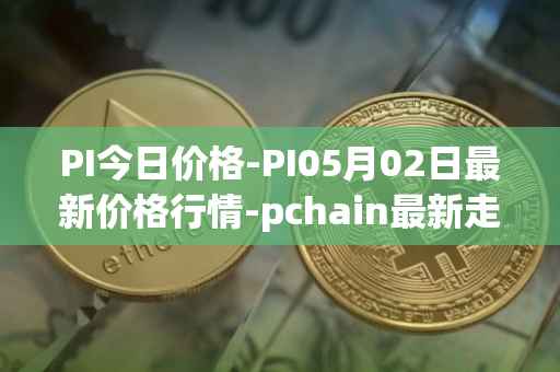 PI今日价格-PI05月02日最新价格行情-pchain最新走势消息
