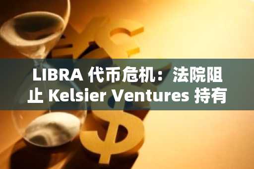 LIBRA 代币危机：法院阻止 Kelsier Ventures 持有的 5765 万美元 USDC