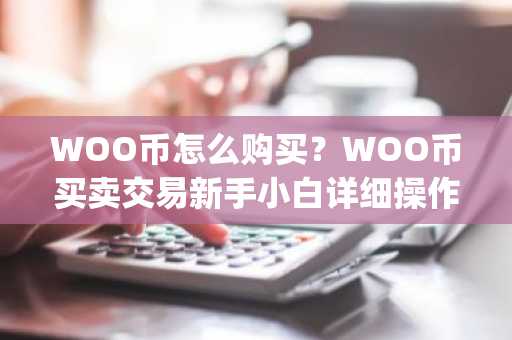 WOO币怎么购买？WOO币买卖交易新手小白详细操作教程(OKX篇)