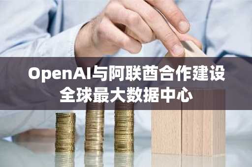 OpenAI与阿联酋合作建设全球最大数据中心