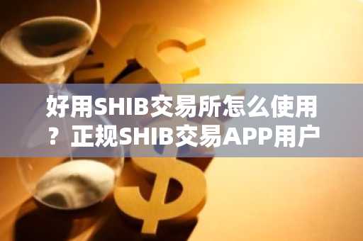 好用SHIB交易所怎么使用？正规SHIB交易APP用户量排名