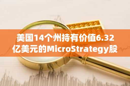 美国14个州持有价值6.32亿美元的MicroStrategy股票，公共基金增加对比特币的投资