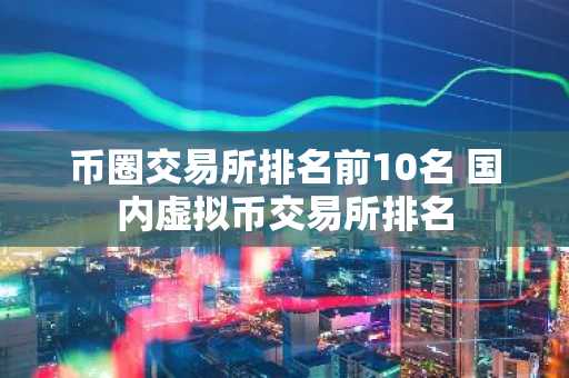 币圈交易所排名前10名 国内虚拟币交易所排名