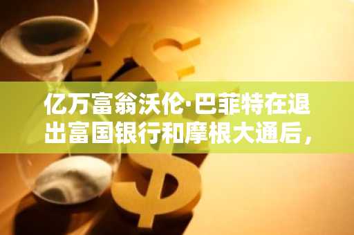 亿万富翁沃伦·巴菲特在退出富国银行和摩根大通后，抛售伯克希尔在花旗集团、美国银行和第一资本的 32.3 亿美元持仓。