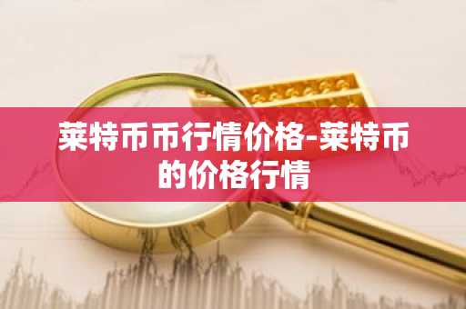 莱特币币行情价格-莱特币的价格行情