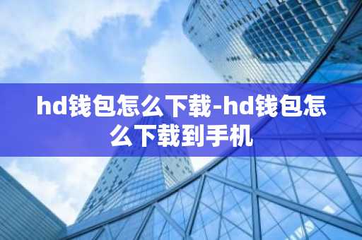 hd钱包怎么下载-hd钱包怎么下载到手机