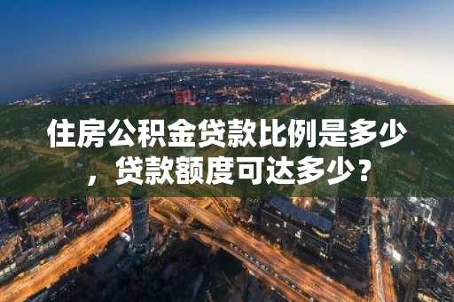 住房公积金贷款比例是多少，贷款额度可达多少？