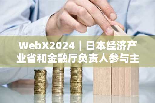 WebX2024｜日本经济产业省和金融厅负责人参与主题讨论：「官民共创：推动Web3等新兴技术发展的政策方向」