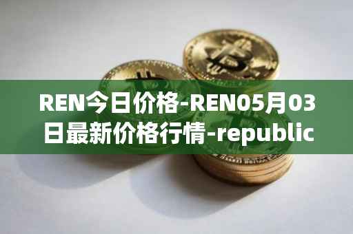 REN今日价格-REN05月03日最新价格行情-republic-protocol最新走势消息