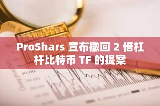 ProShars 宣布撤回 2 倍杠杆比特币 TF 的提案