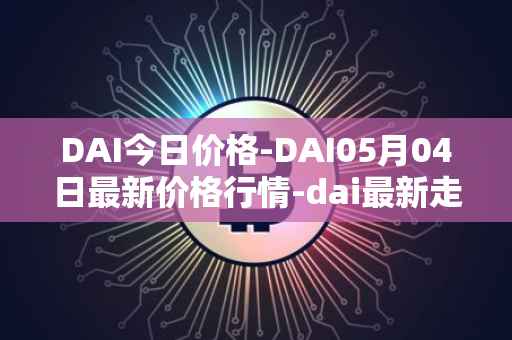 DAI今日价格-DAI05月04日最新价格行情-dai最新走势消息