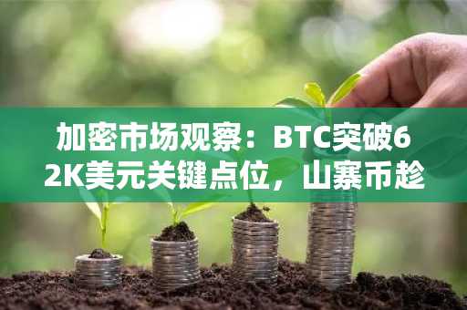 加密市场观察：BTC突破62K美元关键点位，山寨币趁势崛起？