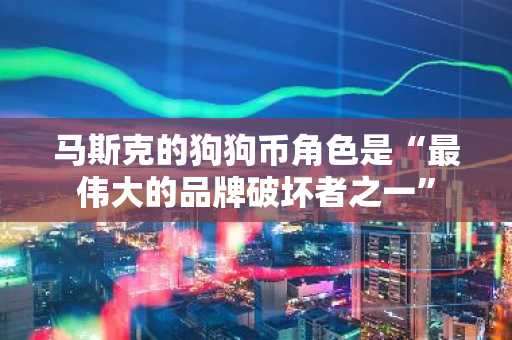 马斯克的狗狗币角色是“最伟大的品牌破坏者之一”