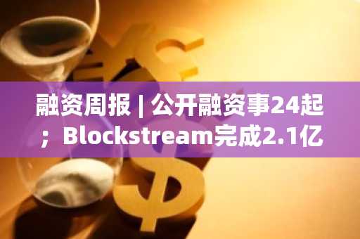 融资周报 | 公开融资事24起；Blockstream完成2.1亿美元可转债融资，Fulgur Ventures领投