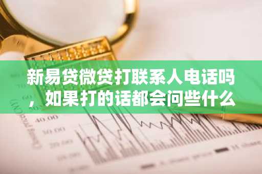 新易贷微贷打联系人电话吗，如果打的话都会问些什么？