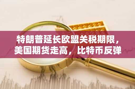 特朗普延长欧盟关税期限，美国期货走高，比特币反弹