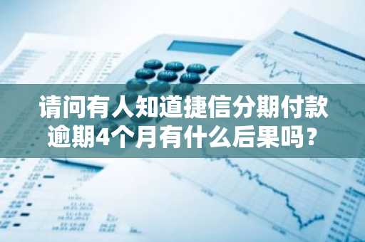 请问有人知道捷信分期付款逾期4个月有什么后果吗？