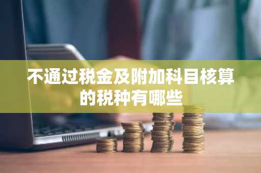 不通过税金及附加科目核算的税种有哪些