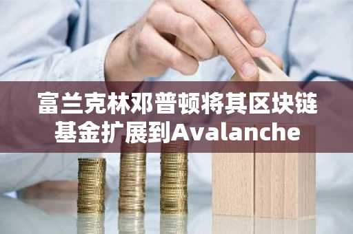 富兰克林邓普顿将其区块链基金扩展到Avalanche