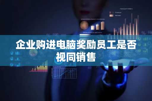 企业购进电脑奖励员工是否视同销售