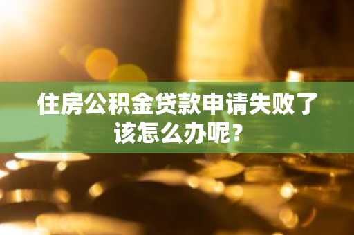 住房公积金贷款申请失败了该怎么办呢？