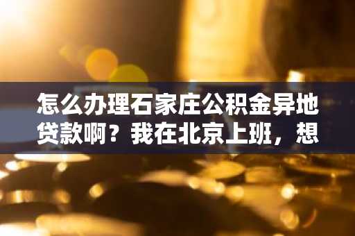 怎么办理石家庄公积金异地贷款啊？我在北京上班，想在石家庄买房。