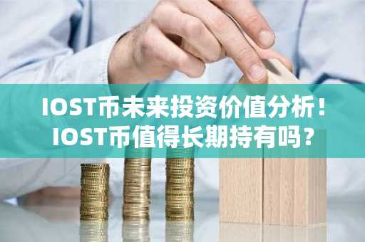 IOST币未来投资价值分析！IOST币值得长期持有吗？