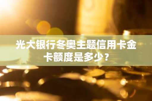 光大银行冬奥主题信用卡金卡额度是多少？