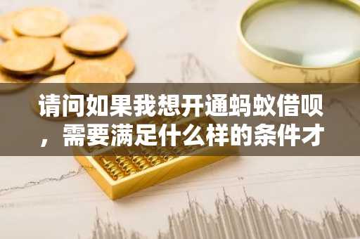 请问如果我想开通蚂蚁借呗，需要满足什么样的条件才能开通呢？