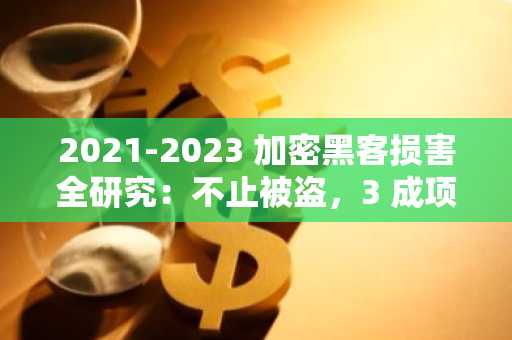 2021-2023 加密黑客损害全研究：不止被盗，3 成项目半年后代币也会下跌 50%