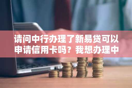 请问中行办理了新易贷可以申请信用卡吗？我想办理中行信用卡。