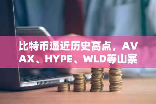 比特币逼近历史高点，AVAX、HYPE、WLD等山寨币集体上涨