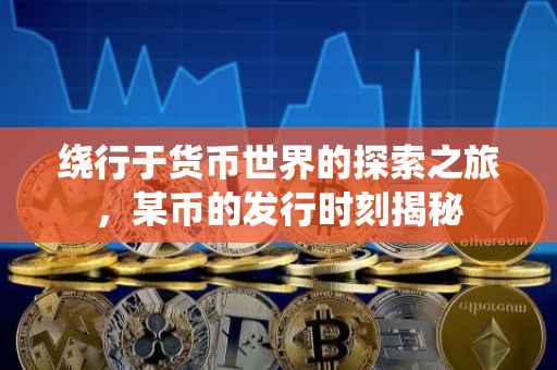绕行于货币世界的探索之旅，某币的发行时刻揭秘