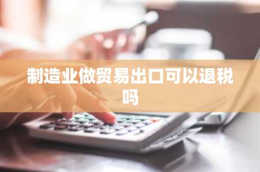 制造业做贸易出口可以退税吗