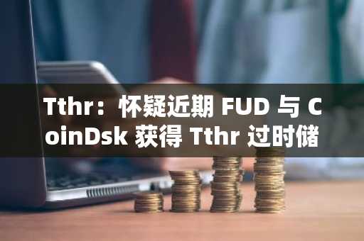 Tthr：怀疑近期 FUD 与 CoinDsk 获得 Tthr 过时储备季度报告有关