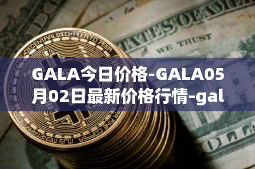 GALA今日价格-GALA05月02日最新价格行情-gala最新走势消息