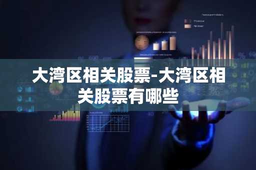 大湾区相关股票-大湾区相关股票有哪些