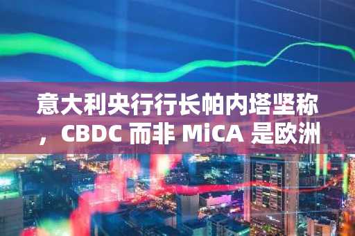 意大利央行行长帕内塔坚称，CBDC 而非 MiCA 是欧洲稳定币合规的关键