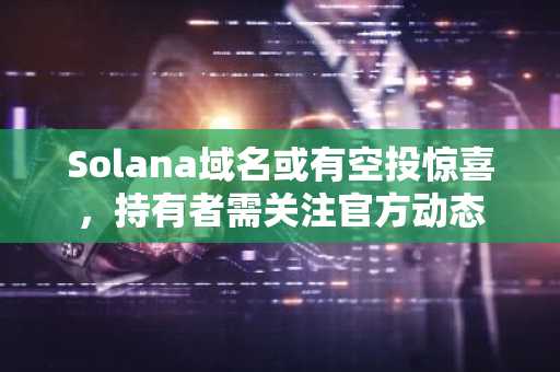 Solana域名或有空投惊喜，持有者需关注官方动态