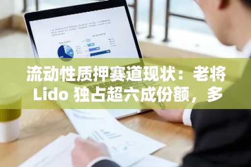 流动性质押赛道现状：老将 Lido 独占超六成份额，多位新秀携资入场
