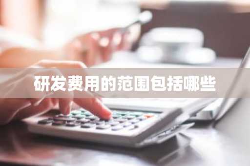 研发费用的范围包括哪些