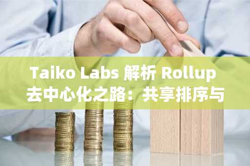 Taiko Labs 解析 Rollup 去中心化之路：共享排序与基于以太坊的两难选择