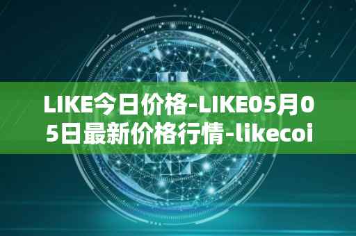 LIKE今日价格-LIKE05月05日最新价格行情-likecoin最新走势消息