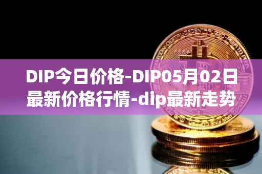 DIP今日价格-DIP05月02日最新价格行情-dip最新走势消息