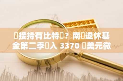 間接持有比特幣？南韓退休基金第二季買入 3370 萬美元微策略股票
