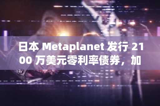 日本 Metaplanet 发行 2100 万美元零利率债券，加速比特币储备扩张计划